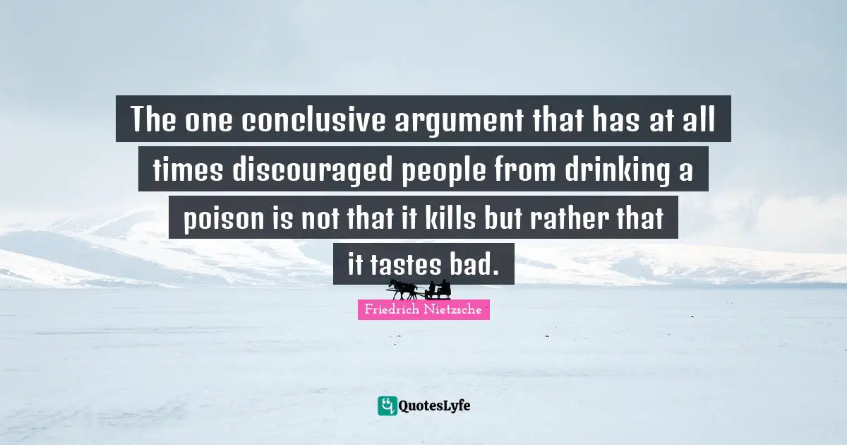 The one conclusive argument that has at all times discouraged people from drinking a poison is not that it kills but rather that it tastes bad.