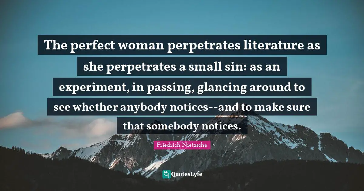 The perfect woman perpetrates literature as she perpetrates a small sin: as an experiment, in passing, glancing around to see whether anybody notices--and to make sure that somebody notices.