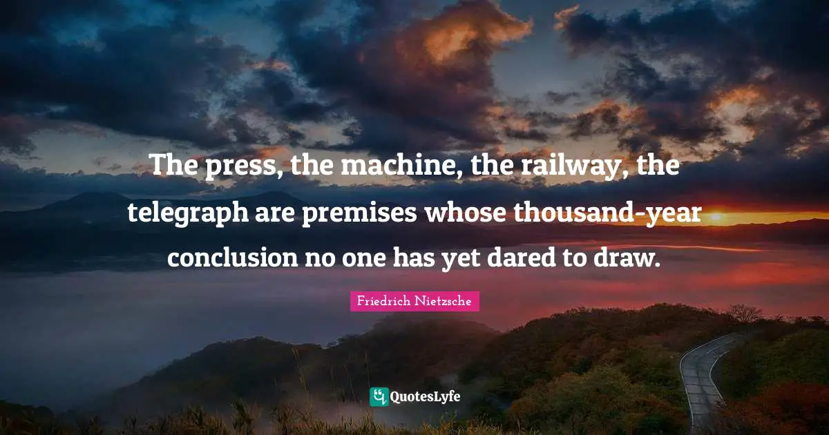 The press, the machine, the railway, the telegraph are premises whose thousand-year conclusion no one has yet dared to draw.