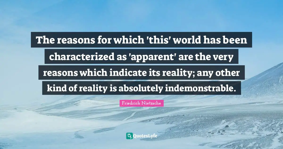 The reasons for which 'this' world has been characterized as 'apparent' are the very reasons which indicate its reality; any other kind of reality is absolutely indemonstrable.