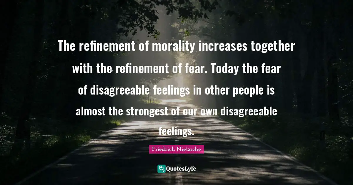 Refinement Quotes: "The refinement of morality increases together with the refinement of fear. Today the fear of disagreeable feelings in other people is almost the strongest of our own disagreeable feelings."