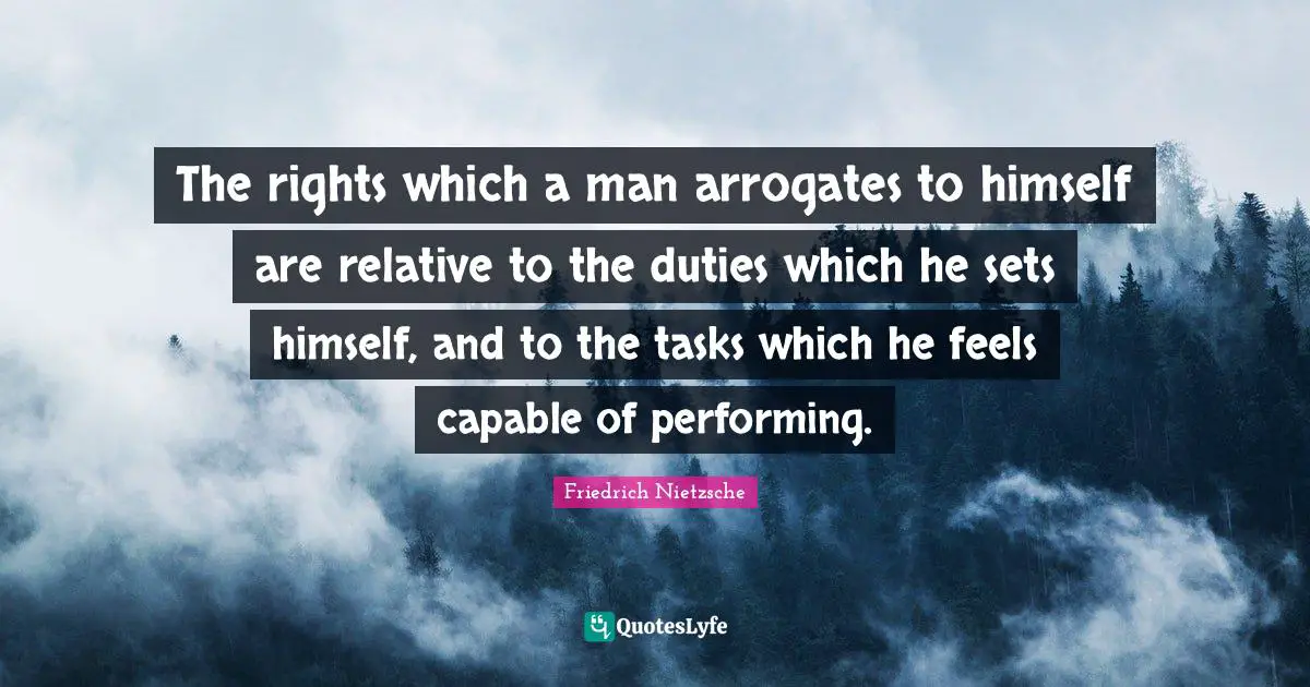 The rights which a man arrogates to himself are relative to the duties which he sets himself, and to the tasks which he feels capable of performing.