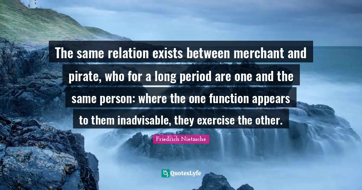 The same relation exists between merchant and pirate, who for a long period are one and the same person: where the one function appears to them inadvisable, they exercise the other.