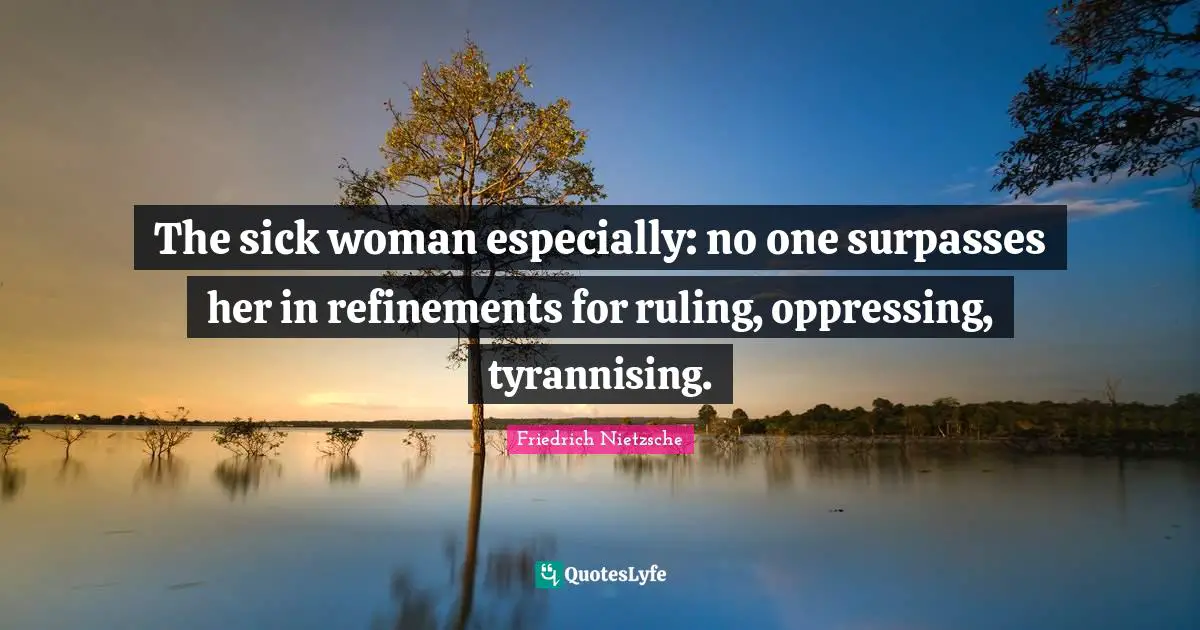 Refinement Quotes: "The sick woman especially: no one surpasses her in refinements for ruling, oppressing, tyrannising."
