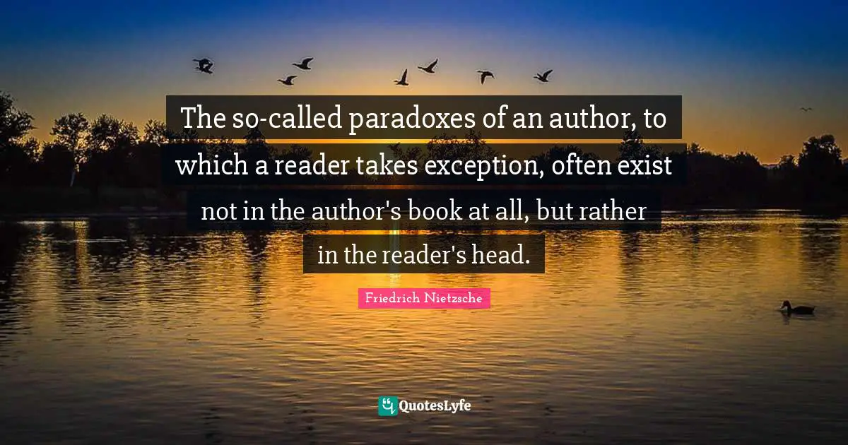 The so-called paradoxes of an author, to which a reader takes exception, often exist not in the author's book at all, but rather in the reader's head.