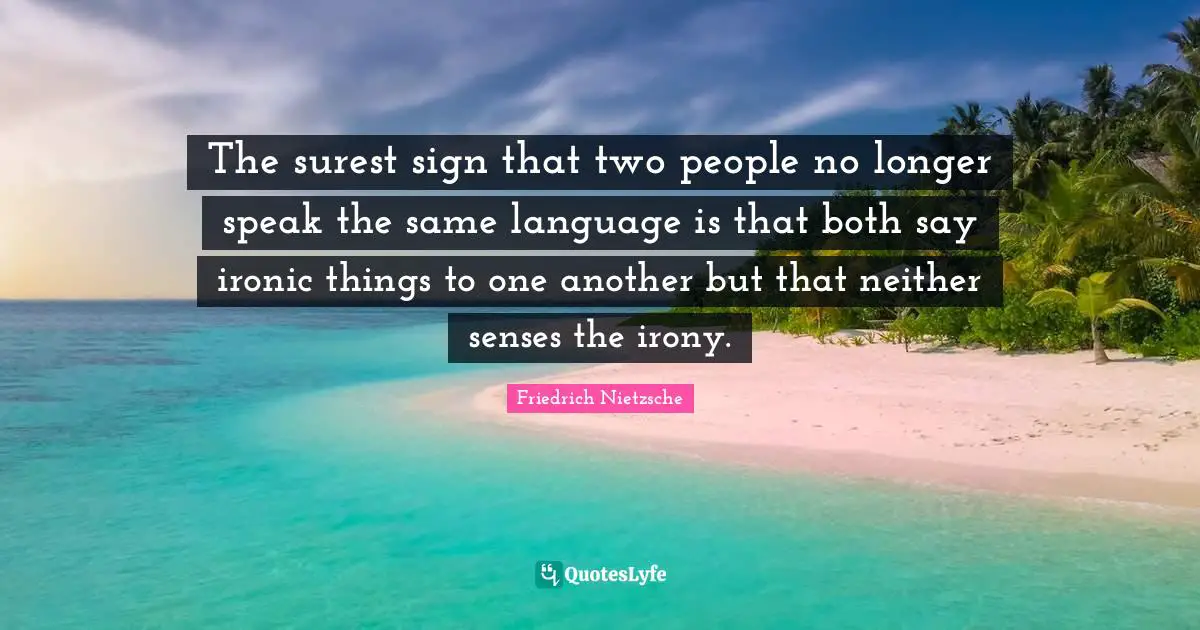 The surest sign that two people no longer speak the same language is that both say ironic things to one another but that neither senses the irony.