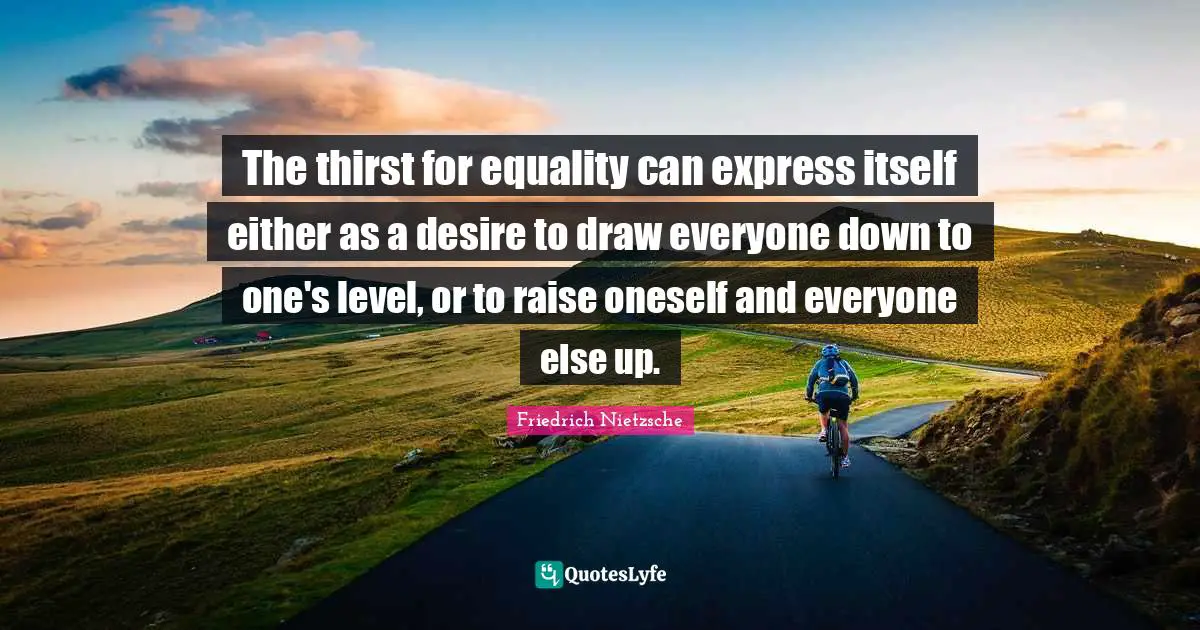 Thirst Quotes: "The thirst for equality can express itself either as a desire to draw everyone down to one's level, or to raise oneself and everyone else up."