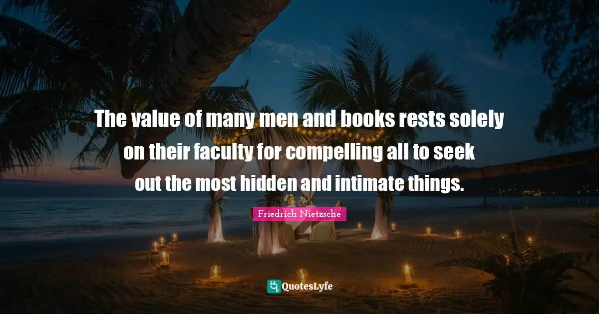 The value of many men and books rests solely on their faculty for compelling all to seek out the most hidden and intimate things.