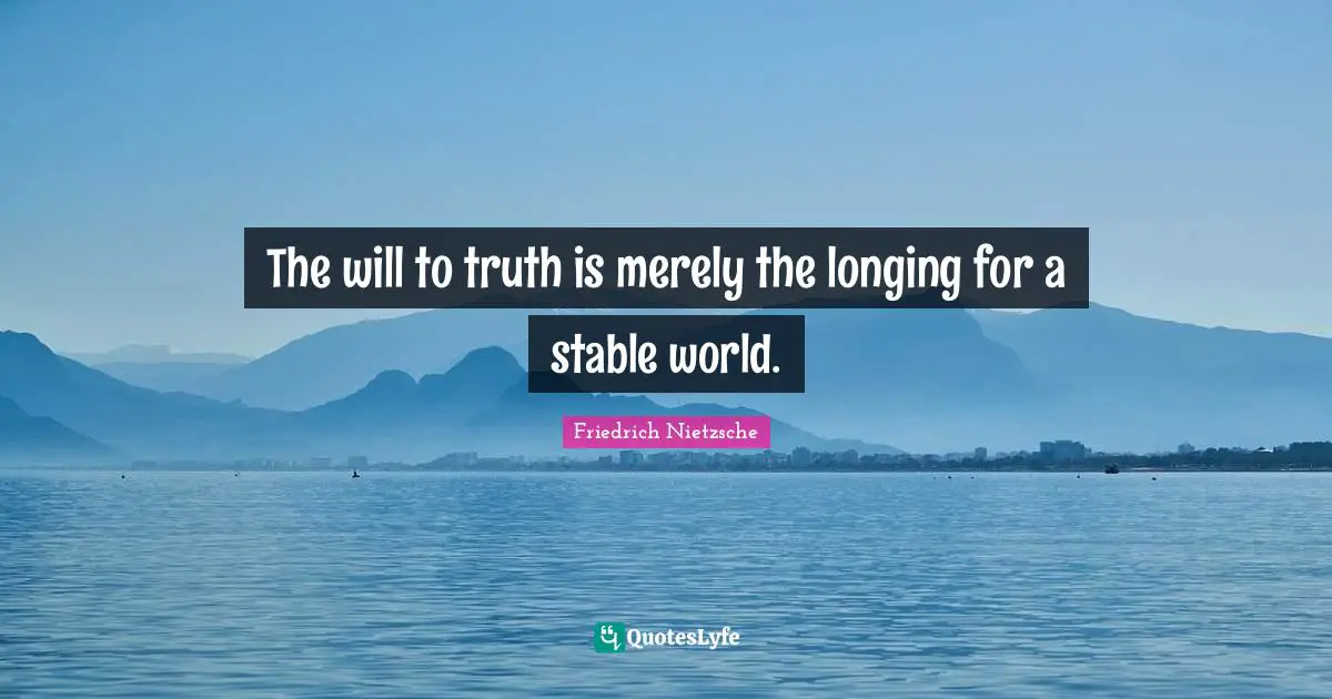 The will to truth is merely the longing for a stable world.