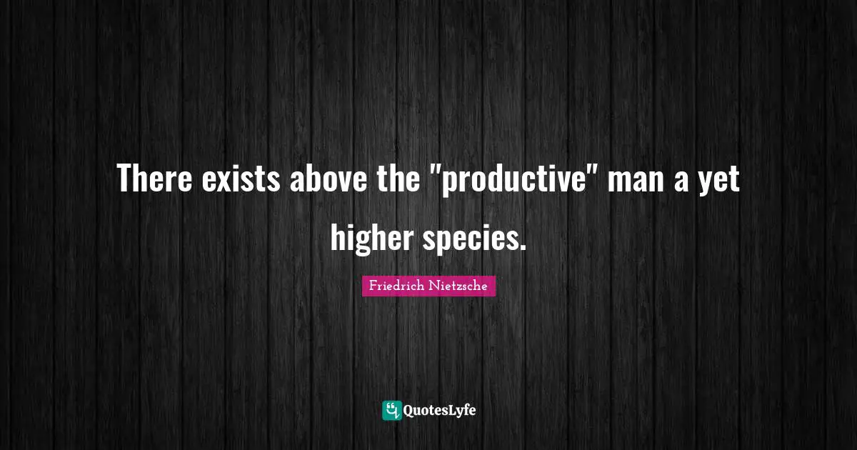 There exists above the "productive" man a yet higher species.