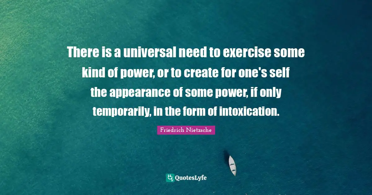 There is a universal need to exercise some kind of power, or to create for one's self the appearance of some power, if only temporarily, in the form of intoxication.