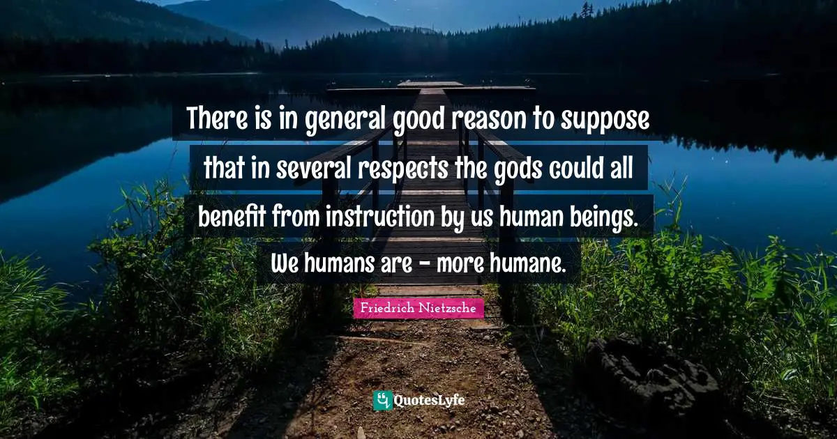Humane Quotes: "There is in general good reason to suppose that in several respects the gods could all benefit from instruction by us human beings. We humans are - more humane."
