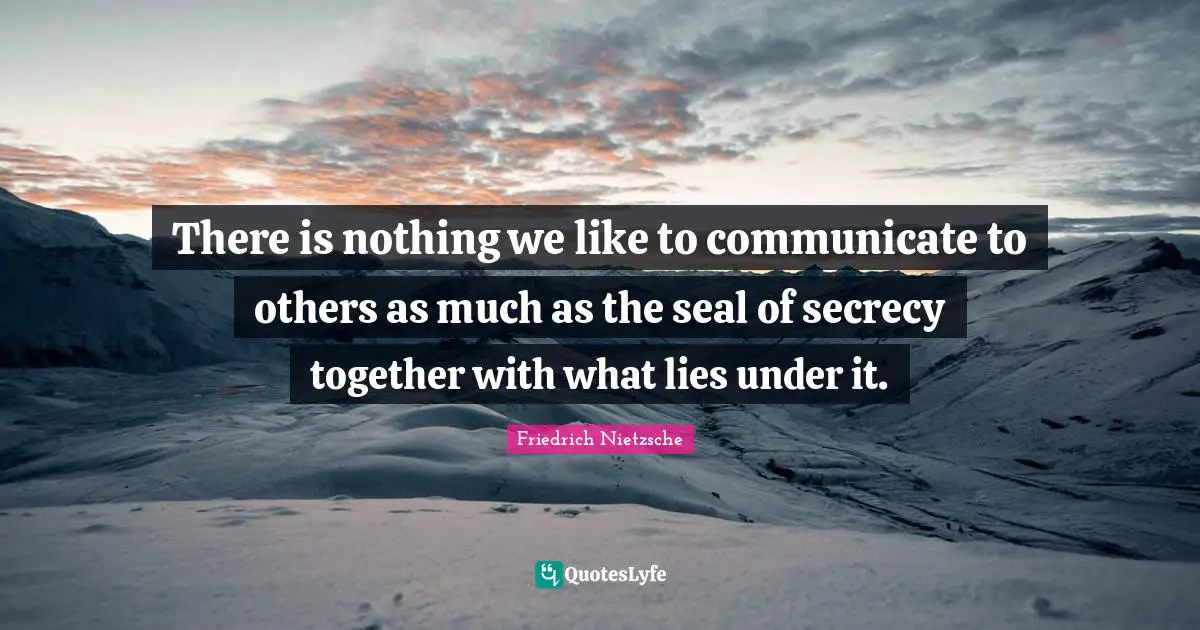 There is nothing we like to communicate to others as much as the seal of secrecy together with what lies under it.