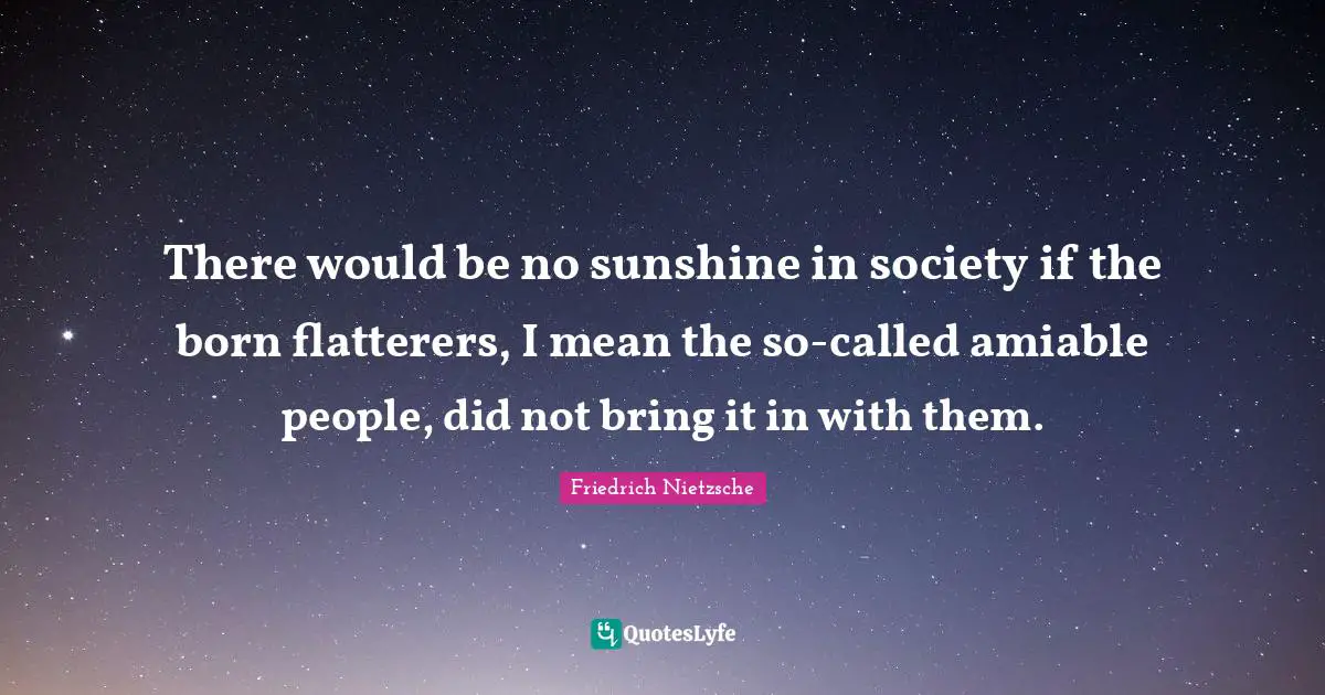 There would be no sunshine in society if the born flatterers, I mean the so-called amiable people, did not bring it in with them.