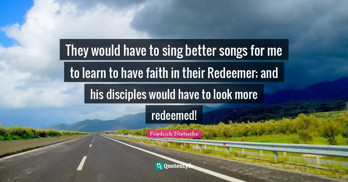 They would have to sing better songs for me to learn to have faith in their Redeemer; and his disciples would have to look more redeemed!