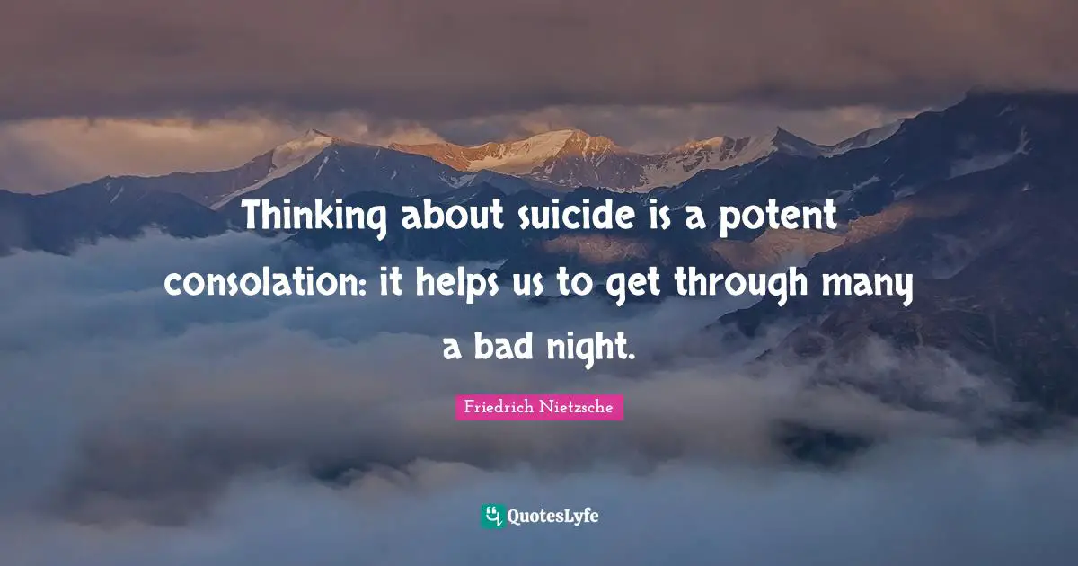 Thinking about suicide is a potent consolation: it helps us to get through many a bad night.