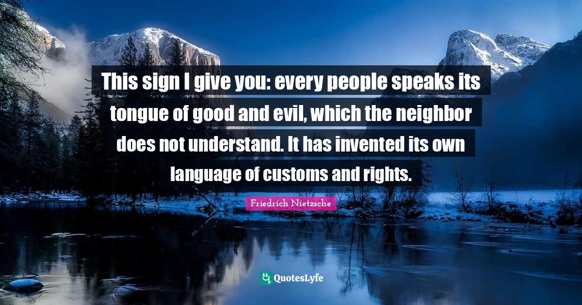 This sign I give you: every people speaks its tongue of good and evil, which the neighbor does not understand. It has invented its own language of customs and rights.