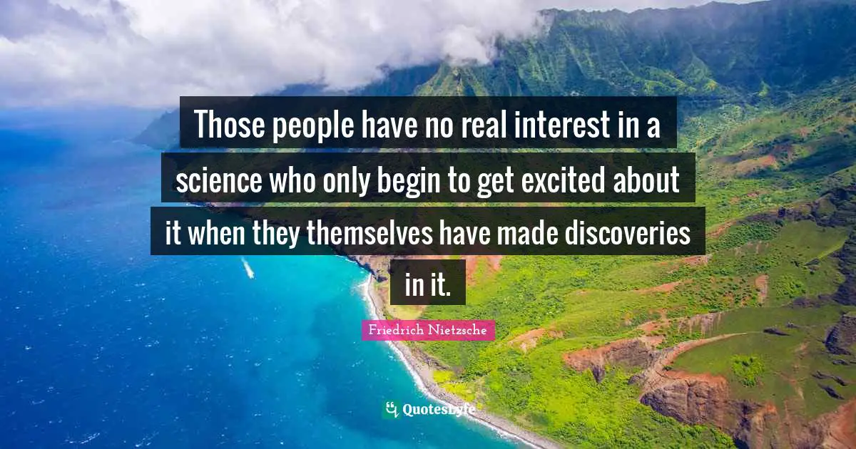 Those people have no real interest in a science who only begin to get excited about it when they themselves have made discoveries in it.