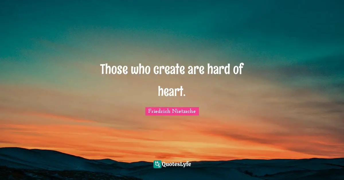 Those who create are hard of heart.