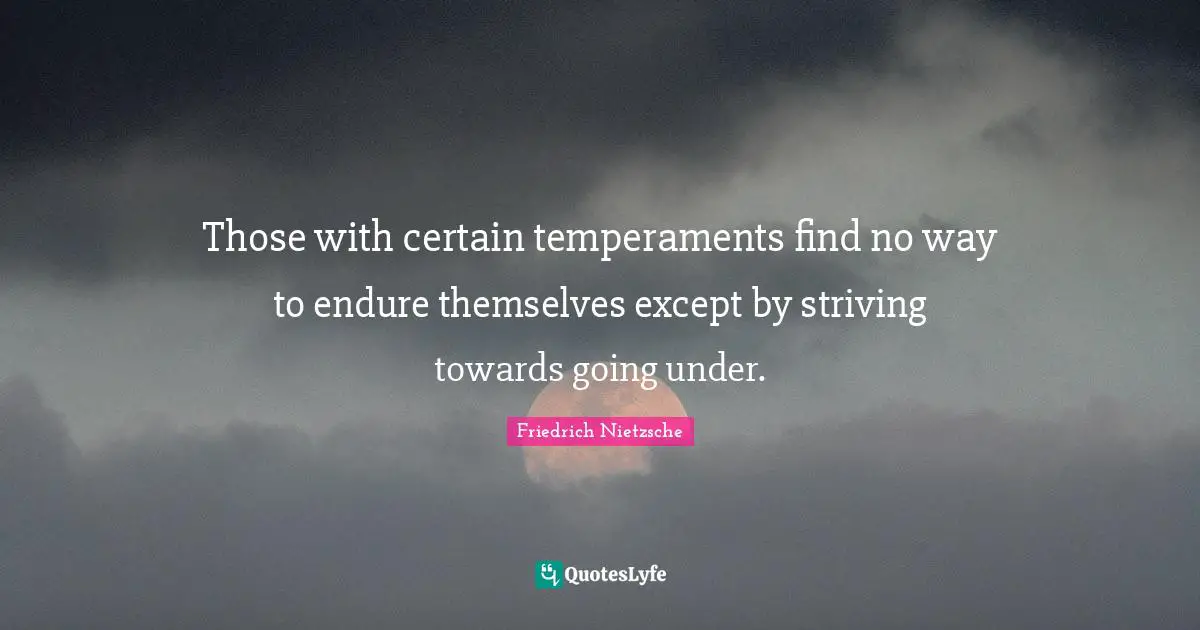 Those with certain temperaments find no way to endure themselves except by striving towards going under.