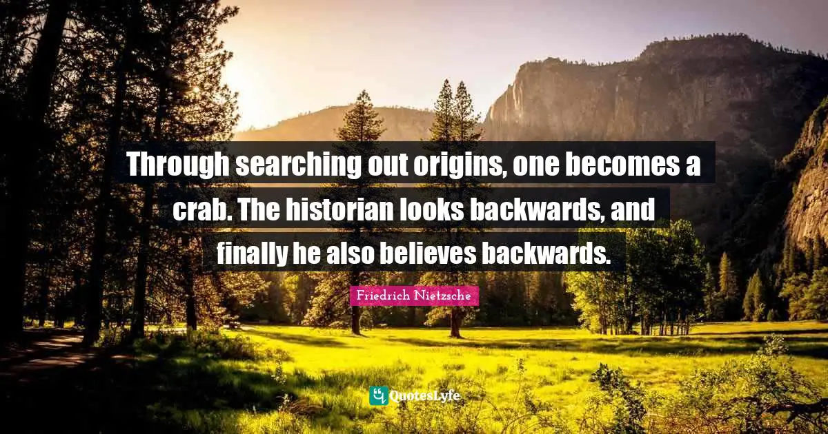 Through searching out origins, one becomes a crab. The historian looks backwards, and finally he also believes backwards.