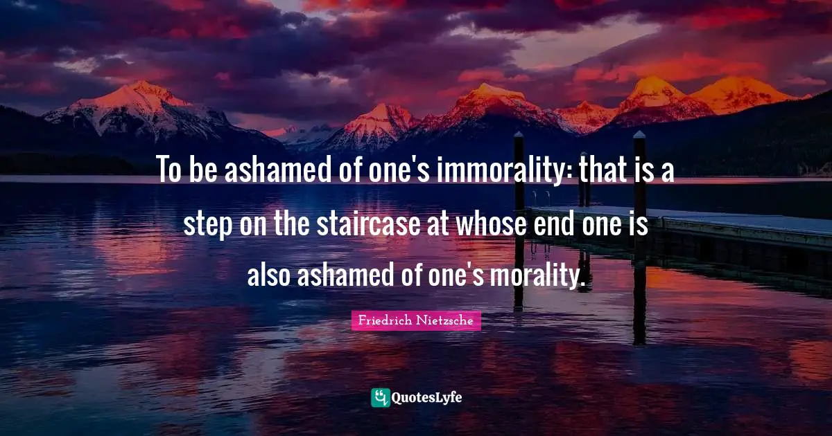 To be ashamed of one's immorality: that is a step on the staircase at whose end one is also ashamed of one's morality.
