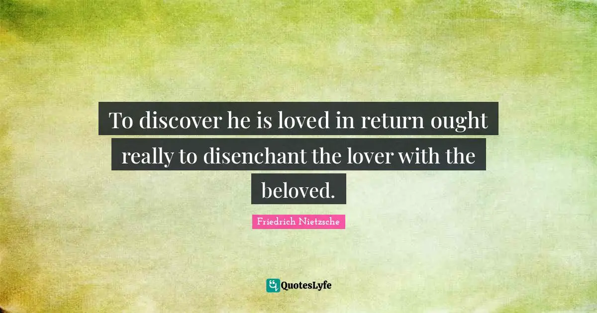 To discover he is loved in return ought really to disenchant the lover with the beloved.