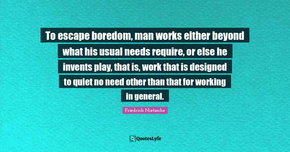 To escape boredom, man works either beyond what his usual needs require, or else he invents play, that is, work that is designed to quiet no need other than that for working in general.