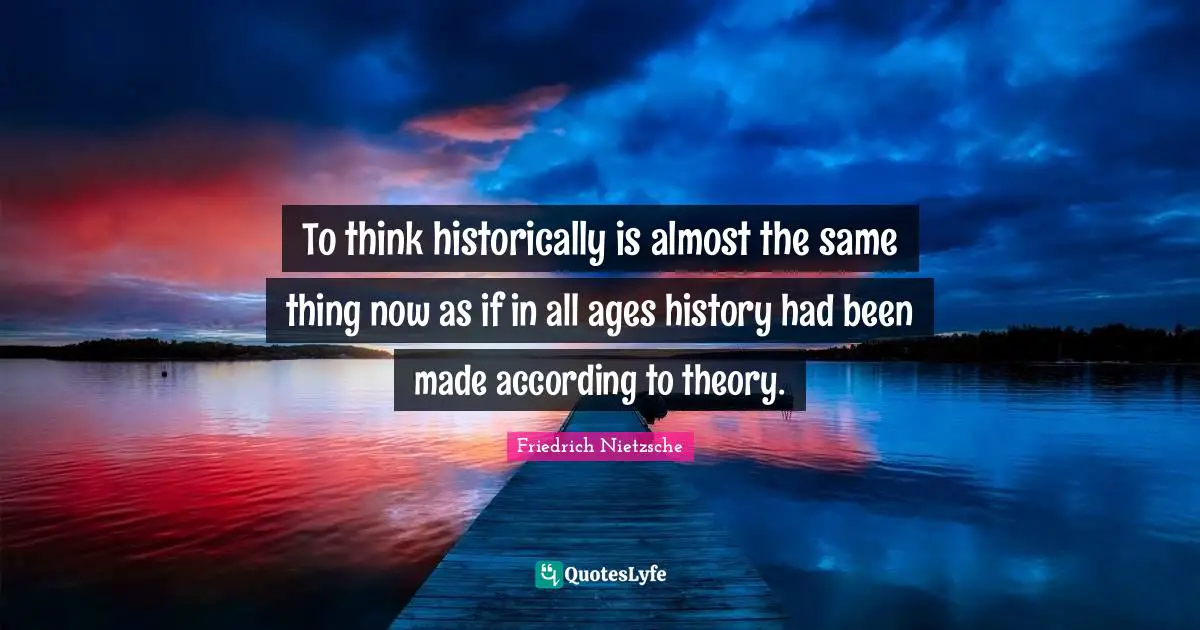 To think historically is almost the same thing now as if in all ages history had been made according to theory.