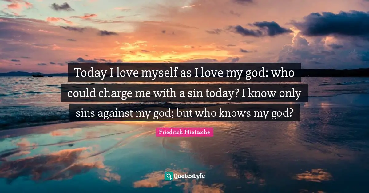 Today I love myself as I love my god: who could charge me with a sin today? I know only sins against my god; but who knows my god?