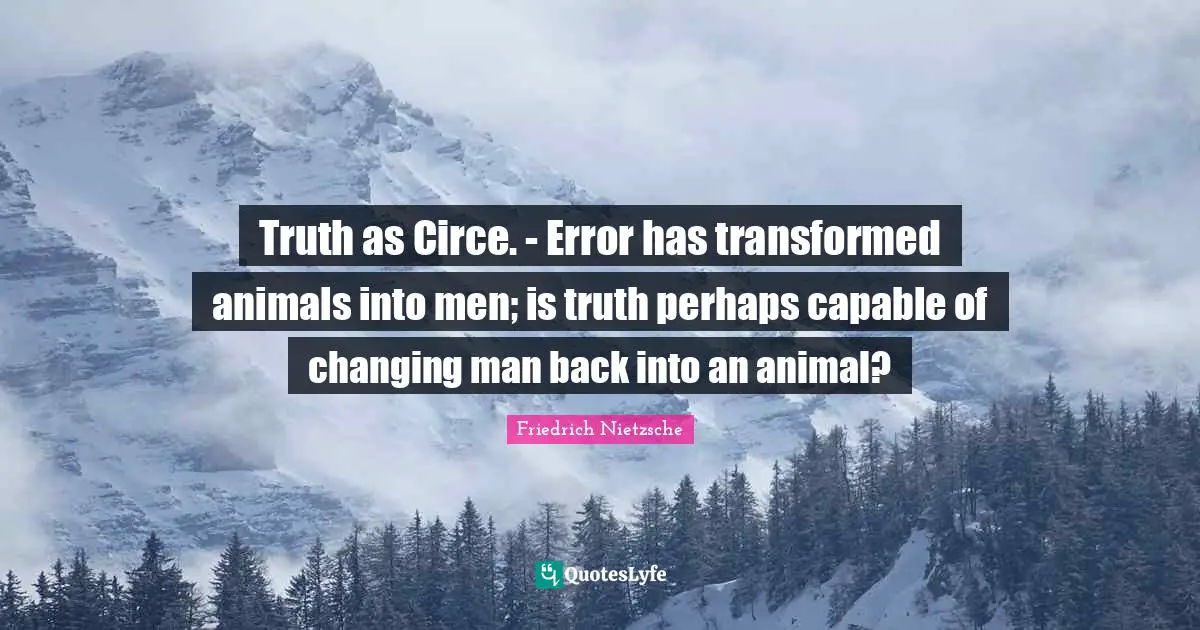 Truth as Circe. - Error has transformed animals into men; is truth perhaps capable of changing man back into an animal?