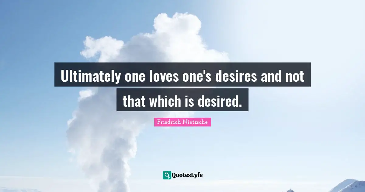 Ultimately one loves one's desires and not that which is desired.