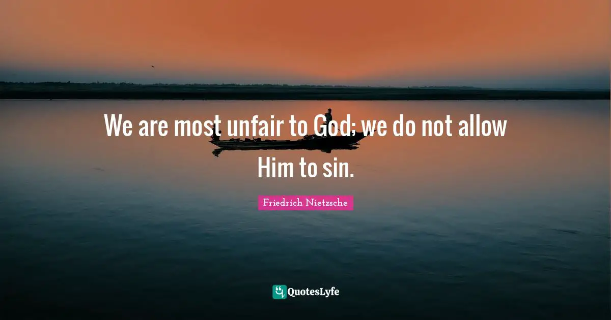 We are most unfair to God; we do not allow Him to sin.