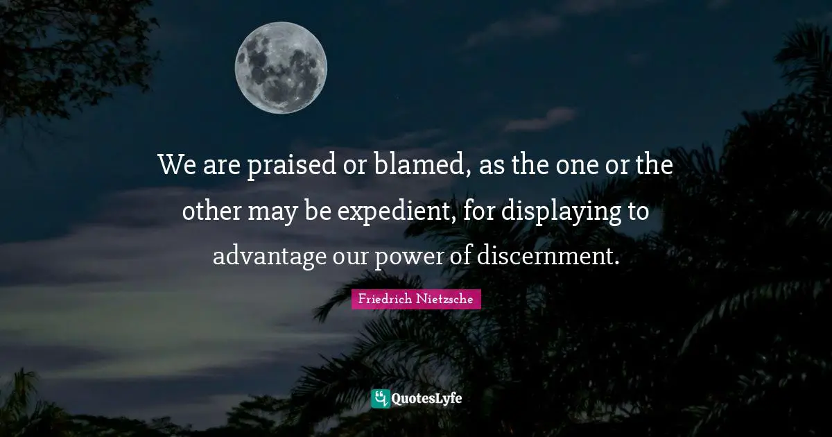We are praised or blamed, as the one or the other may be expedient, for displaying to advantage our power of discernment.