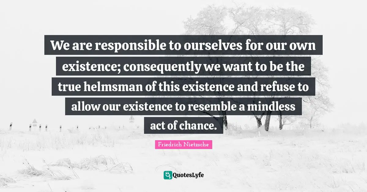 Mindless Quotes: "We are responsible to ourselves for our own existence; consequently we want to be the true helmsman of this existence and refuse to allow our existence to resemble a mindless act of chance."