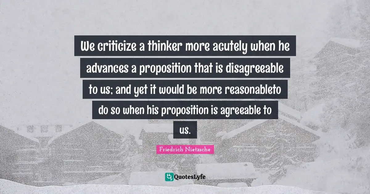We criticize a thinker more acutely when he advances a proposition that is disagreeable to us; and yet it would be more reasonableto do so when his proposition is agreeable to us.