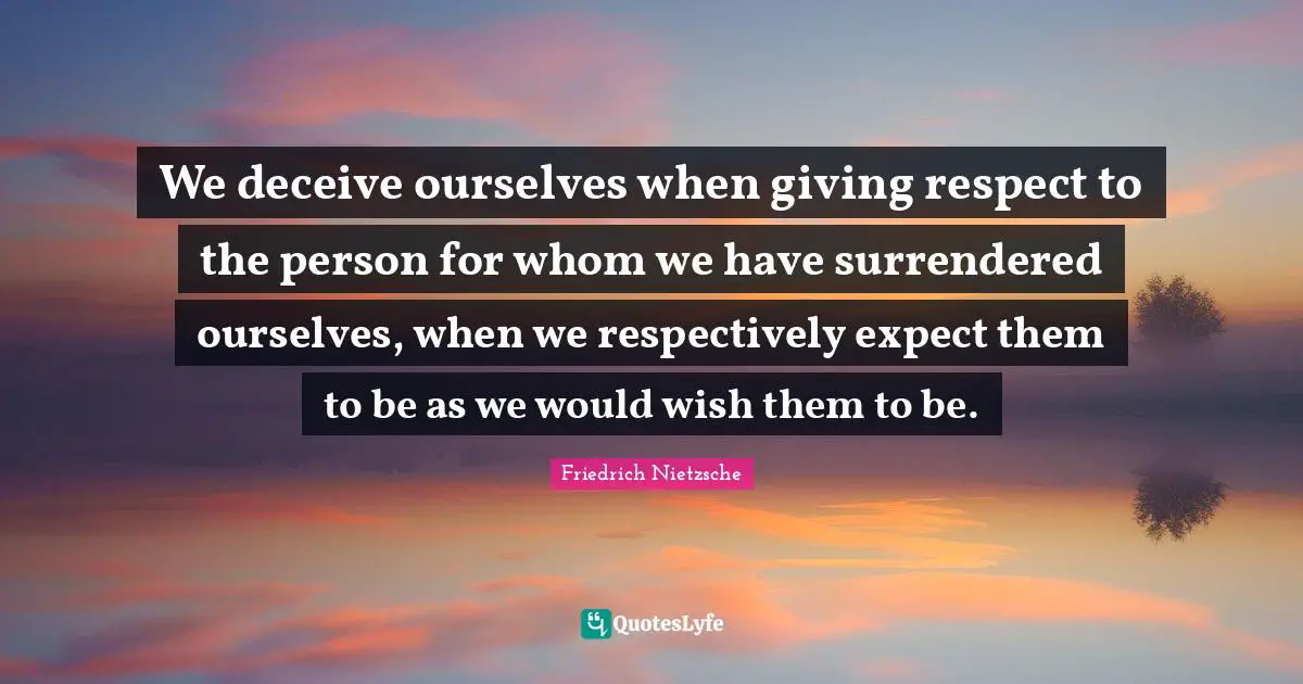 We deceive ourselves when giving respect to the person for whom we have surrendered ourselves, when we respectively expect them to be as we would wish them to be.
