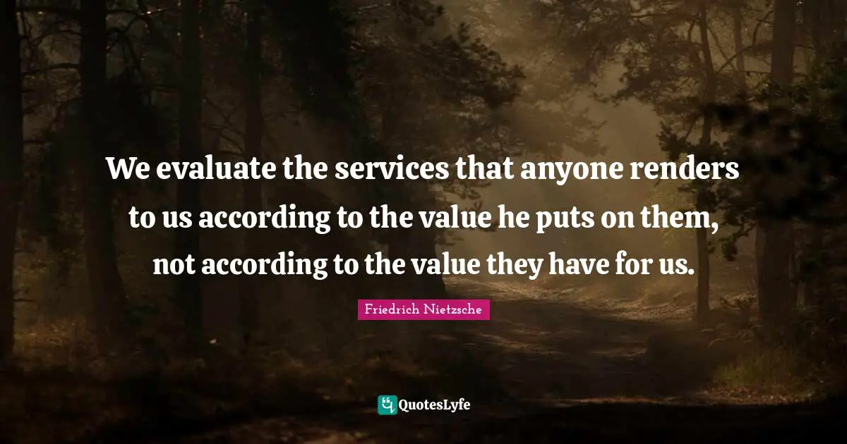 We evaluate the services that anyone renders to us according to the value he puts on them, not according to the value they have for us.