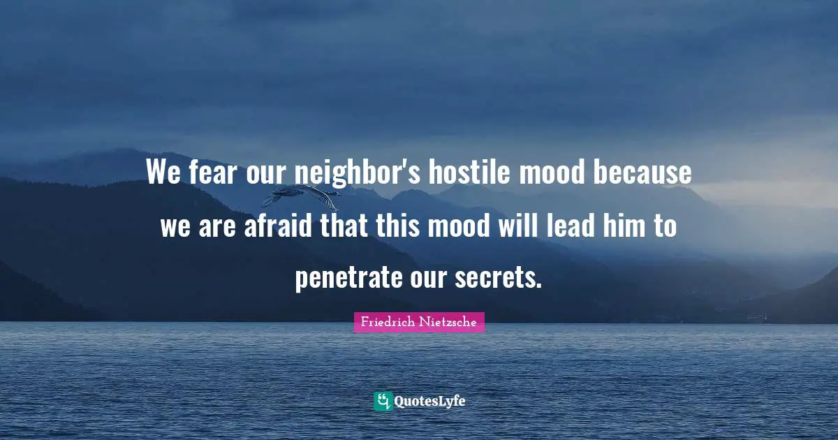 We fear our neighbor's hostile mood because we are afraid that this mood will lead him to penetrate our secrets.
