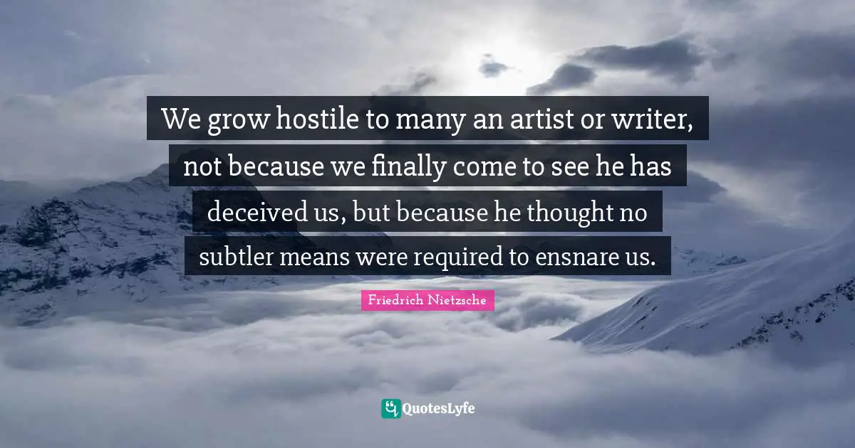 We grow hostile to many an artist or writer, not because we finally come to see he has deceived us, but because he thought no subtler means were required to ensnare us.