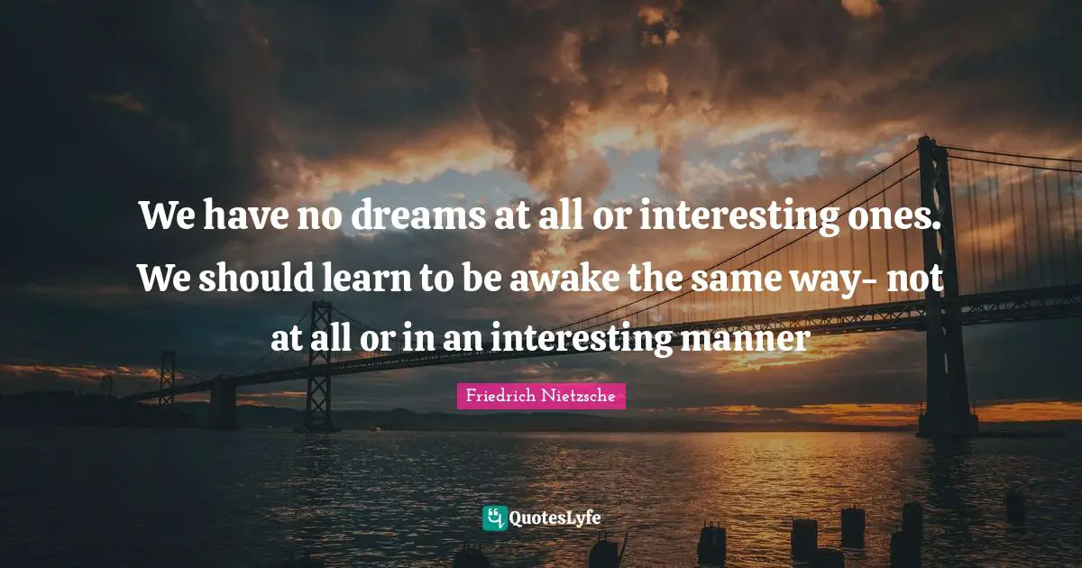 We have no dreams at all or interesting ones. We should learn to be awake the same way- not at all or in an interesting manner