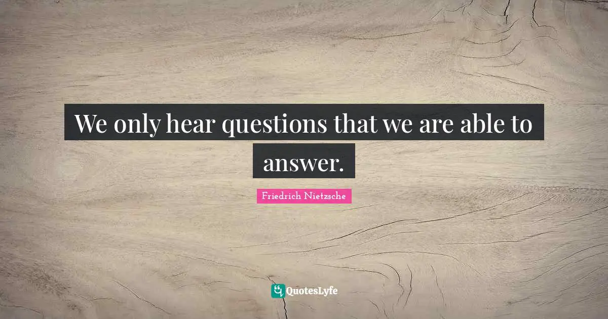 We only hear questions that we are able to answer.