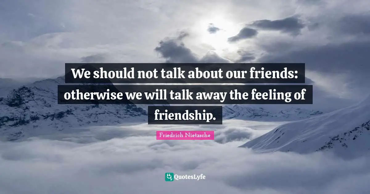 We should not talk about our friends: otherwise we will talk away the feeling of friendship.