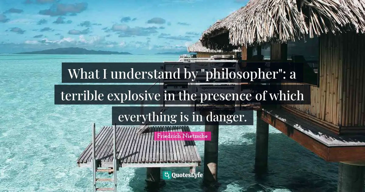 What I understand by "philosopher": a terrible explosive in the presence of which everything is in danger.