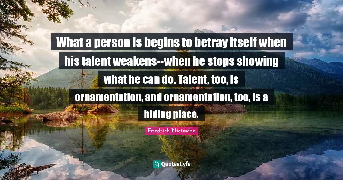 What a person is begins to betray itself when his talent weakens--when he stops showing what he can do. Talent, too, is ornamentation, and ornamentation, too, is a hiding place.