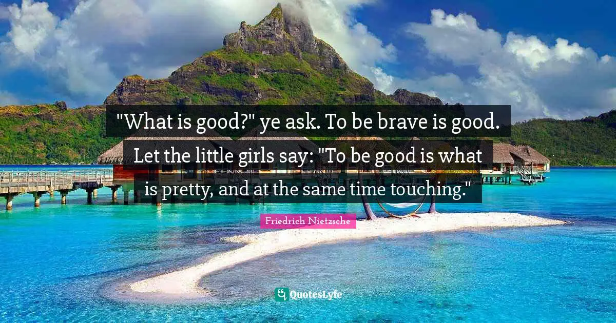 "What is good?" ye ask. To be brave is good. Let the little girls say: "To be good is what is pretty, and at the same time touching."