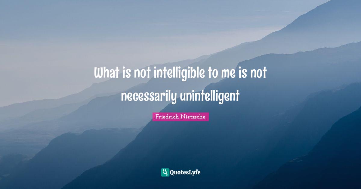 What is not intelligible to me is not necessarily unintelligent