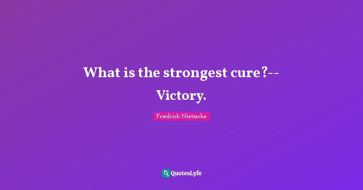 What is the strongest cure?--Victory.