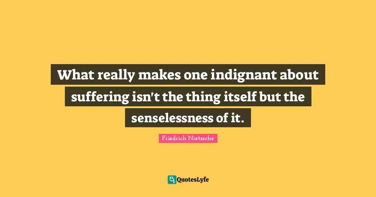 What really makes one indignant about suffering isn't the thing itself but the senselessness of it.