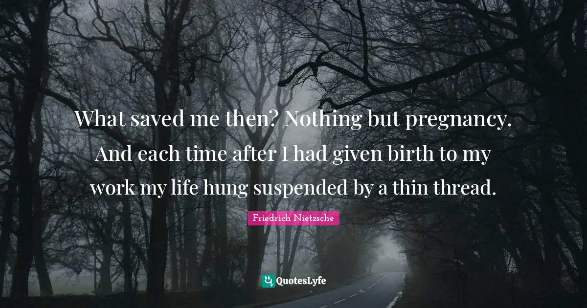 What saved me then? Nothing but pregnancy. And each time after I had given birth to my work my life hung suspended by a thin thread.